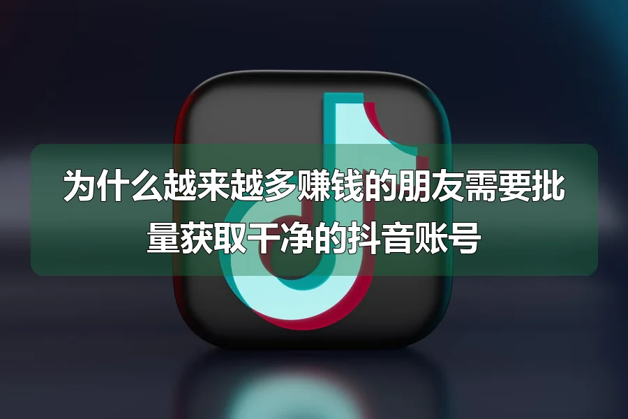为什么越来越多赚钱的朋友需要批量获取干净的抖音账号