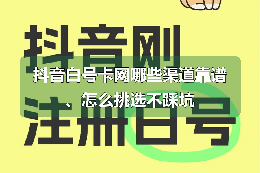 抖音白号卡网哪些渠道靠谱、怎么挑选不踩坑